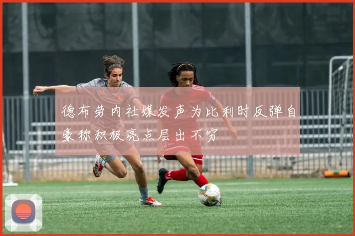 德布劳内社媒发声为比利时反弹自豪称积极亮点层出不穷