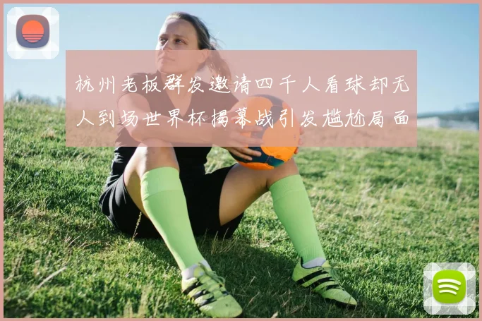 杭州老板群发邀请四千人看球却无人到场世界杯揭幕战引发尴尬局面