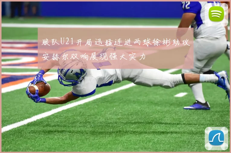 狼队U21开局迅猛连进两球徐彬助攻安赫尔双响展现强大实力