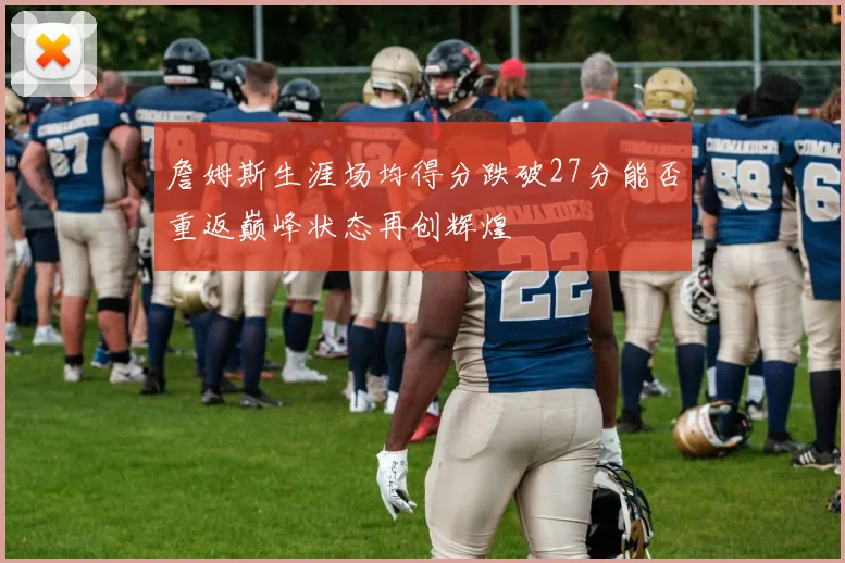 詹姆斯生涯场均得分跌破27分能否重返巅峰状态再创辉煌