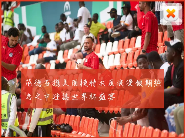 范德芬携美丽模特共度浪漫假期热恋之中迎接世界杯盛宴