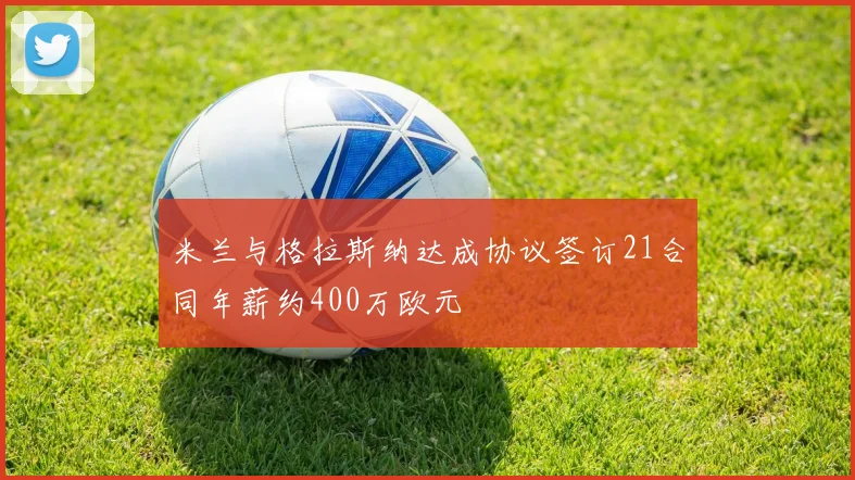 米兰与格拉斯纳达成协议签订21合同年薪约400万欧元
