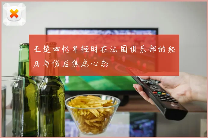 王楚回忆年轻时在法国俱乐部的经历与伤后焦虑心态