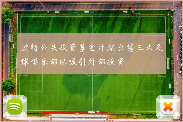 沙特公共投资基金计划出售三大足球俱乐部以吸引外部投资