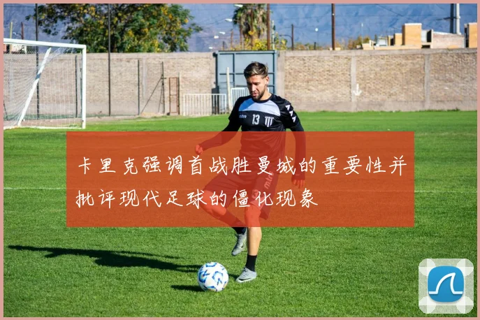卡里克强调首战胜曼城的重要性并批评现代足球的僵化现象