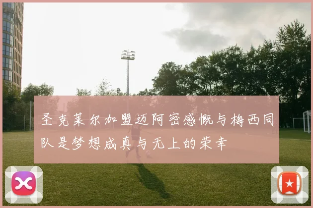 圣克莱尔加盟迈阿密感慨与梅西同队是梦想成真与无上的荣幸