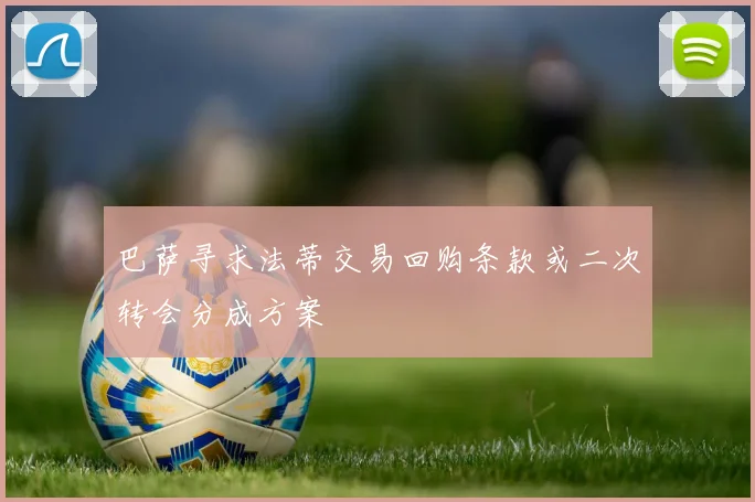 巴萨寻求法蒂交易回购条款或二次转会分成方案