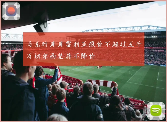 马竞对库库雷利亚报价不超过五千万切尔西坚持不降价