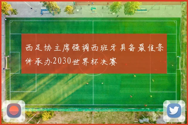 西足协主席强调西班牙具备最佳条件承办2030世界杯决赛