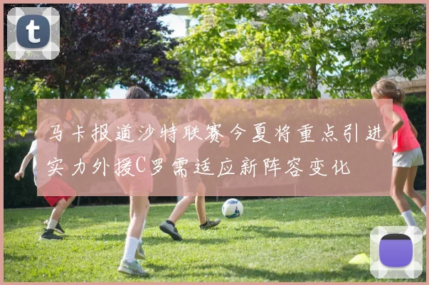 马卡报道沙特联赛今夏将重点引进实力外援C罗需适应新阵容变化