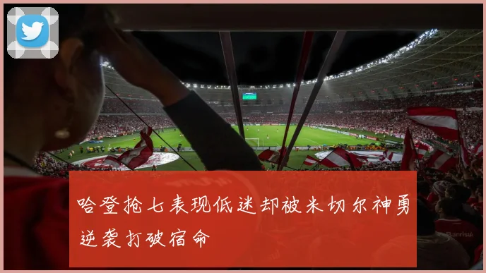 哈登抢七表现低迷却被米切尔神勇逆袭打破宿命