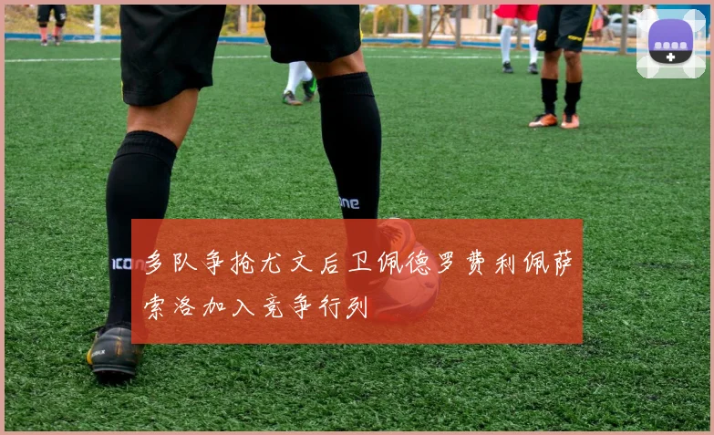 多队争抢尤文后卫佩德罗费利佩萨索洛加入竞争行列