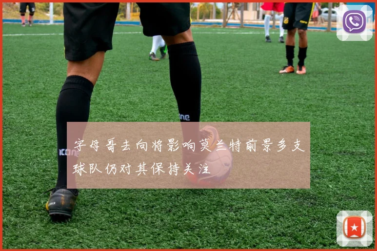 字母哥去向将影响莫兰特前景多支球队仍对其保持关注