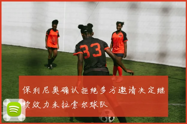 保利尼奥确认拒绝多方邀请决定继续效力米拉索尔球队