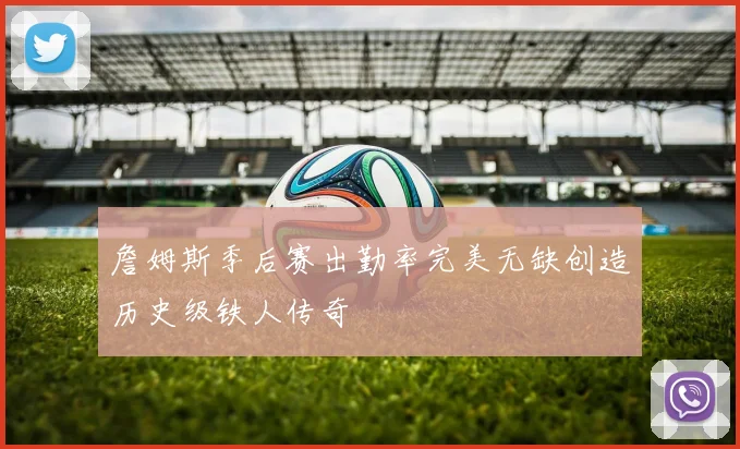 詹姆斯季后赛出勤率完美无缺创造历史级铁人传奇