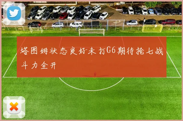 塔图姆状态良好未打G6期待抢七战斗力全开