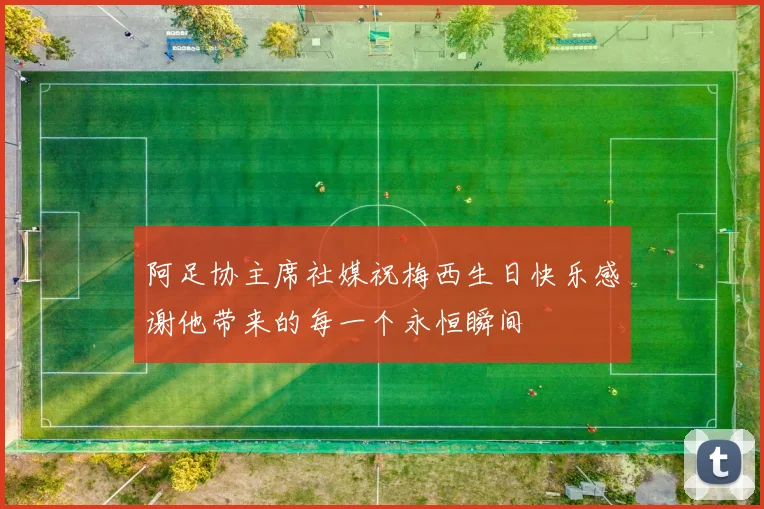 阿足协主席社媒祝梅西生日快乐感谢他带来的每一个永恒瞬间