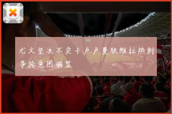 尤文坚决不卖卡卢卢曼联维拉热刺争抢意图明显
