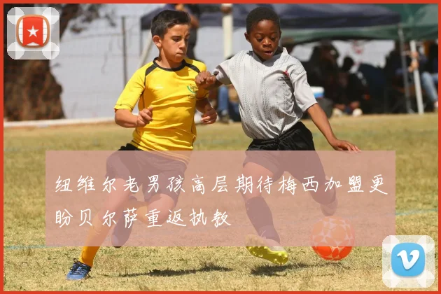 纽维尔老男孩高层期待梅西加盟更盼贝尔萨重返执教