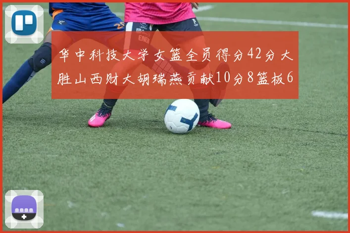 华中科技大学女篮全员得分42分大胜山西财大胡瑞燕贡献10分8篮板6助攻表现出色
