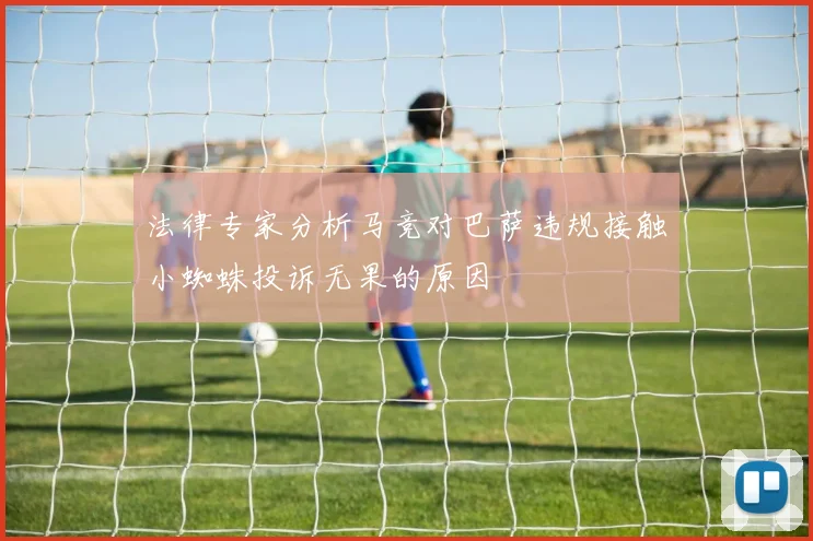 法律专家分析马竞对巴萨违规接触小蜘蛛投诉无果的原因